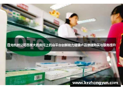 尊龙凯时公司百度大药房网上药店平台创新助力健康产品便捷购买与服务提升
